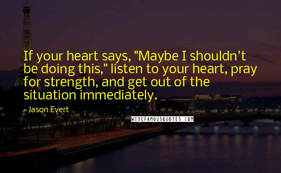 Jason Evert Quotes: If your heart says, "Maybe I shouldn't be doing this," listen to your heart, pray for strength, and get out of the situation immediately.