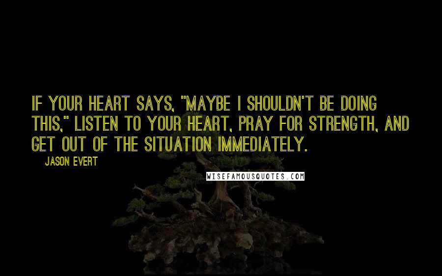 Jason Evert Quotes: If your heart says, "Maybe I shouldn't be doing this," listen to your heart, pray for strength, and get out of the situation immediately.