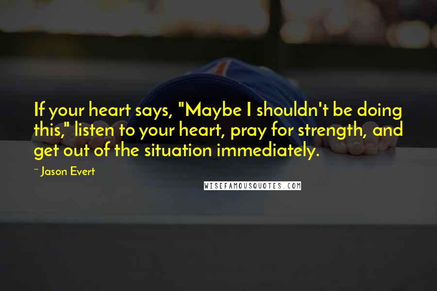 Jason Evert Quotes: If your heart says, "Maybe I shouldn't be doing this," listen to your heart, pray for strength, and get out of the situation immediately.