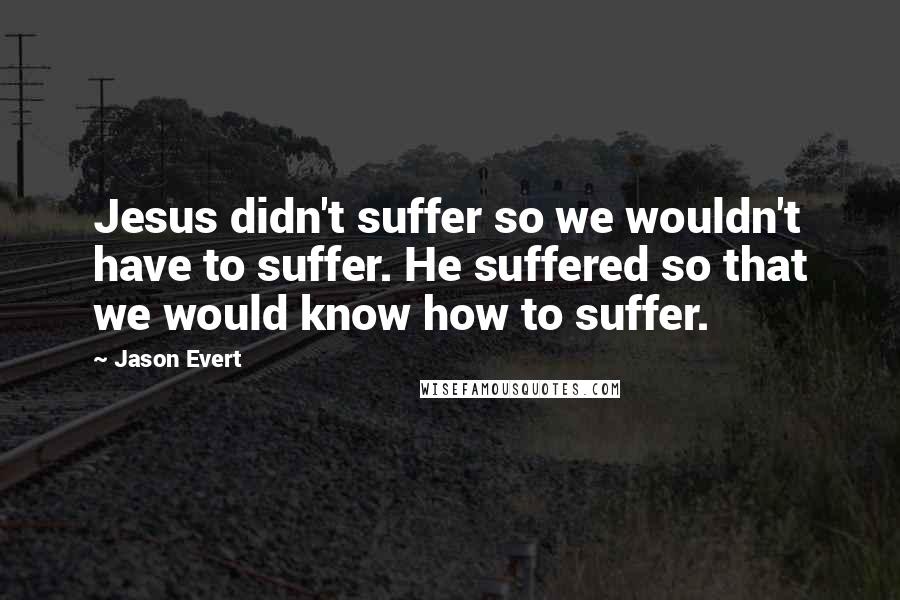 Jason Evert Quotes: Jesus didn't suffer so we wouldn't have to suffer. He suffered so that we would know how to suffer.