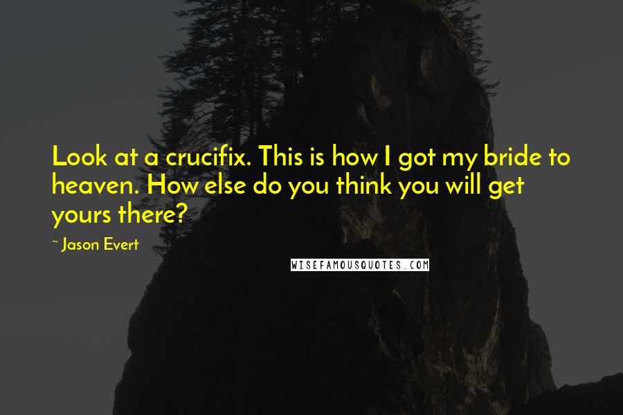 Jason Evert Quotes: Look at a crucifix. This is how I got my bride to heaven. How else do you think you will get yours there?