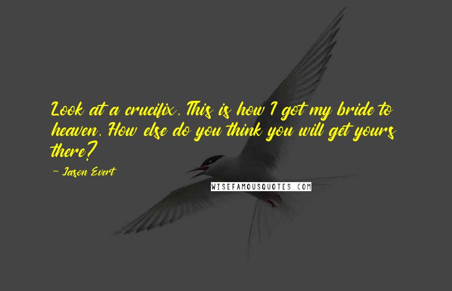 Jason Evert Quotes: Look at a crucifix. This is how I got my bride to heaven. How else do you think you will get yours there?