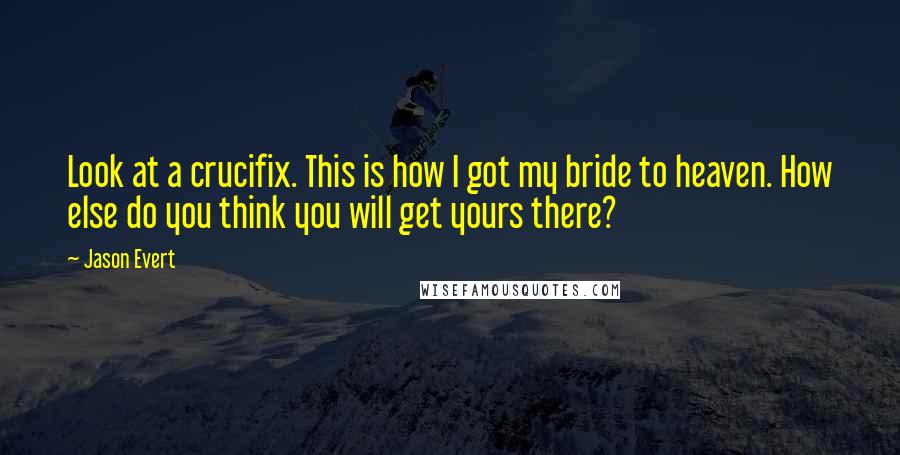 Jason Evert Quotes: Look at a crucifix. This is how I got my bride to heaven. How else do you think you will get yours there?