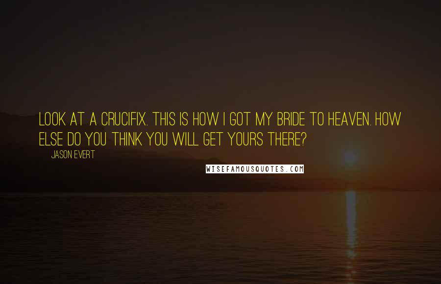 Jason Evert Quotes: Look at a crucifix. This is how I got my bride to heaven. How else do you think you will get yours there?