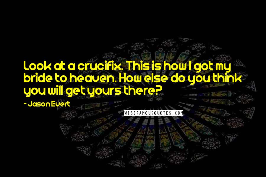 Jason Evert Quotes: Look at a crucifix. This is how I got my bride to heaven. How else do you think you will get yours there?