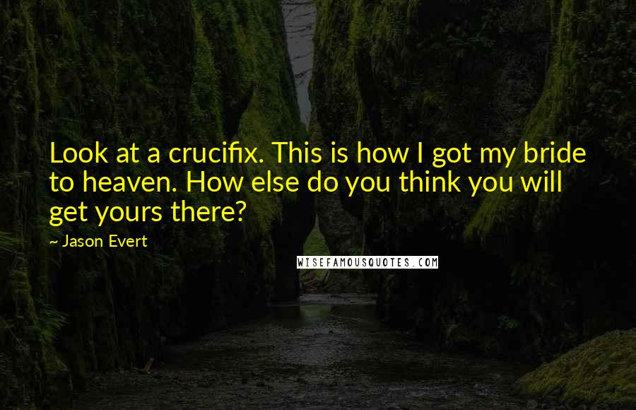 Jason Evert Quotes: Look at a crucifix. This is how I got my bride to heaven. How else do you think you will get yours there?