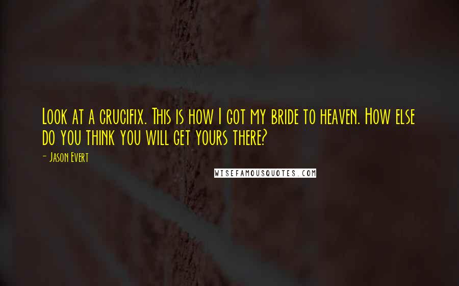 Jason Evert Quotes: Look at a crucifix. This is how I got my bride to heaven. How else do you think you will get yours there?