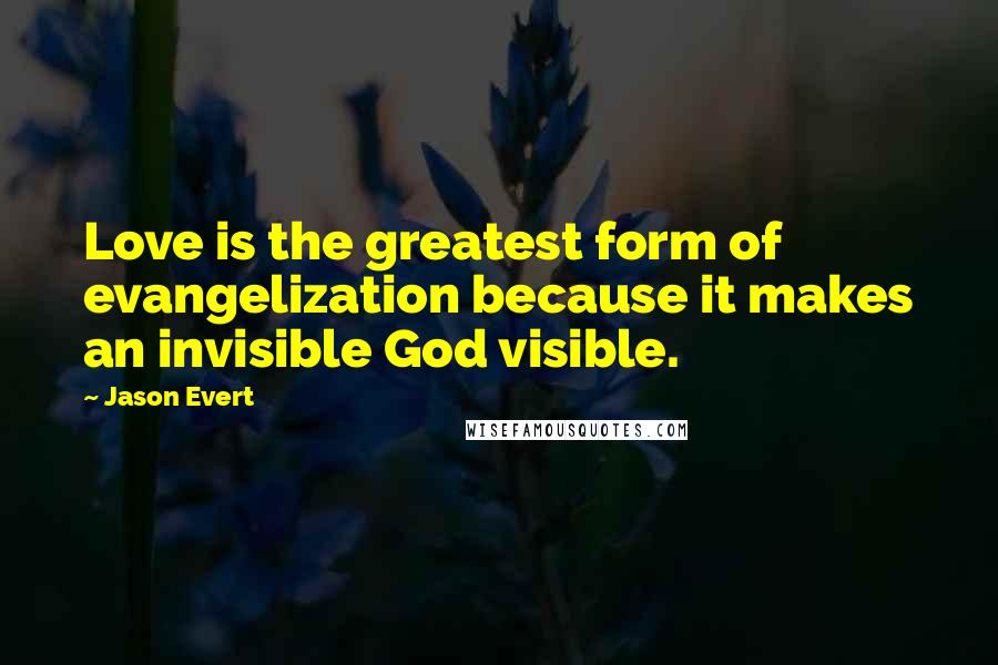 Jason Evert Quotes: Love is the greatest form of evangelization because it makes an invisible God visible.