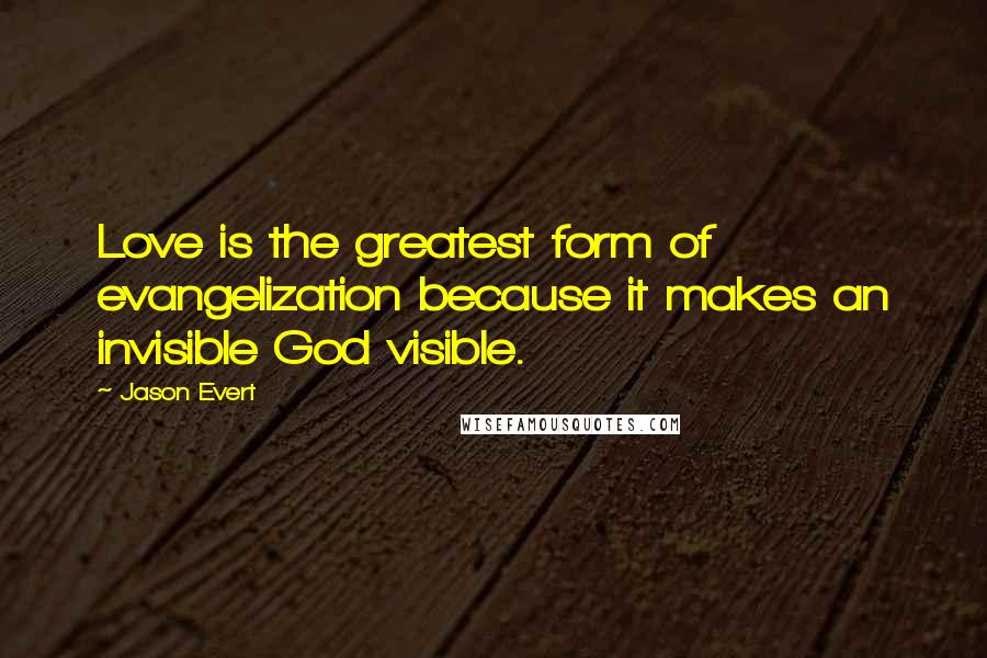 Jason Evert Quotes: Love is the greatest form of evangelization because it makes an invisible God visible.