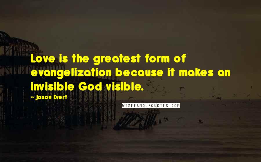 Jason Evert Quotes: Love is the greatest form of evangelization because it makes an invisible God visible.