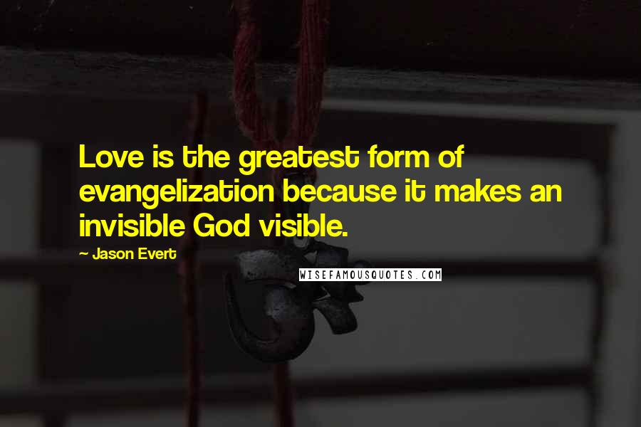 Jason Evert Quotes: Love is the greatest form of evangelization because it makes an invisible God visible.