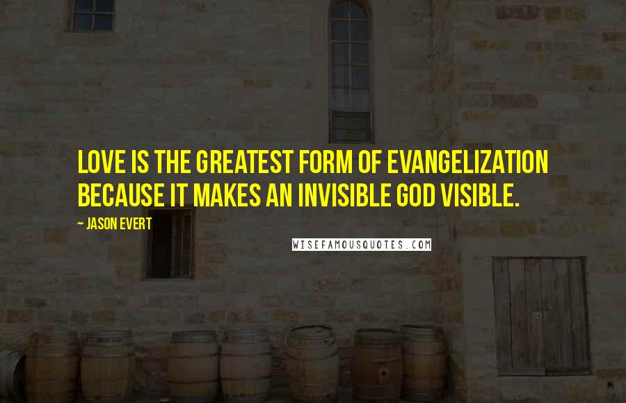 Jason Evert Quotes: Love is the greatest form of evangelization because it makes an invisible God visible.