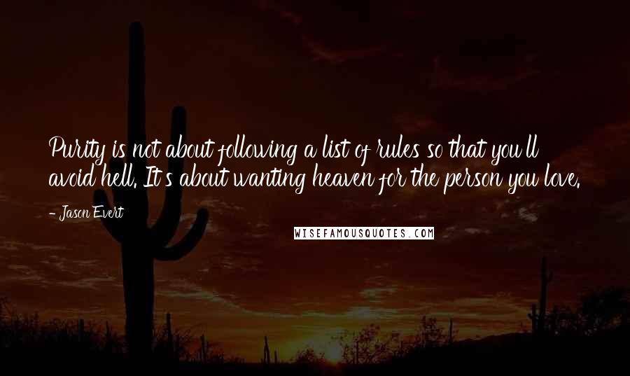 Jason Evert Quotes: Purity is not about following a list of rules so that you'll avoid hell. It's about wanting heaven for the person you love.