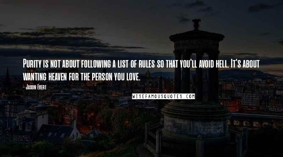 Jason Evert Quotes: Purity is not about following a list of rules so that you'll avoid hell. It's about wanting heaven for the person you love.