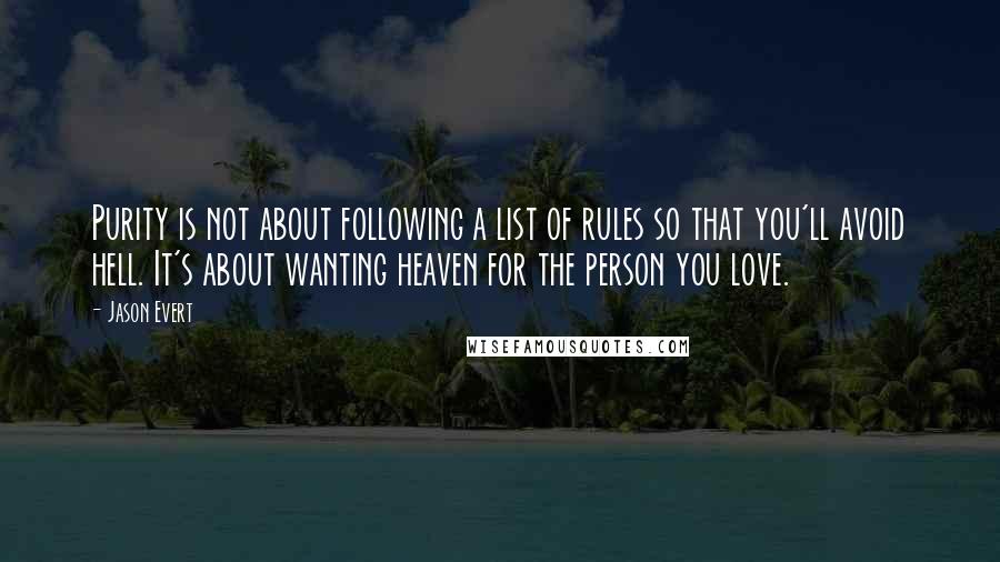 Jason Evert Quotes: Purity is not about following a list of rules so that you'll avoid hell. It's about wanting heaven for the person you love.