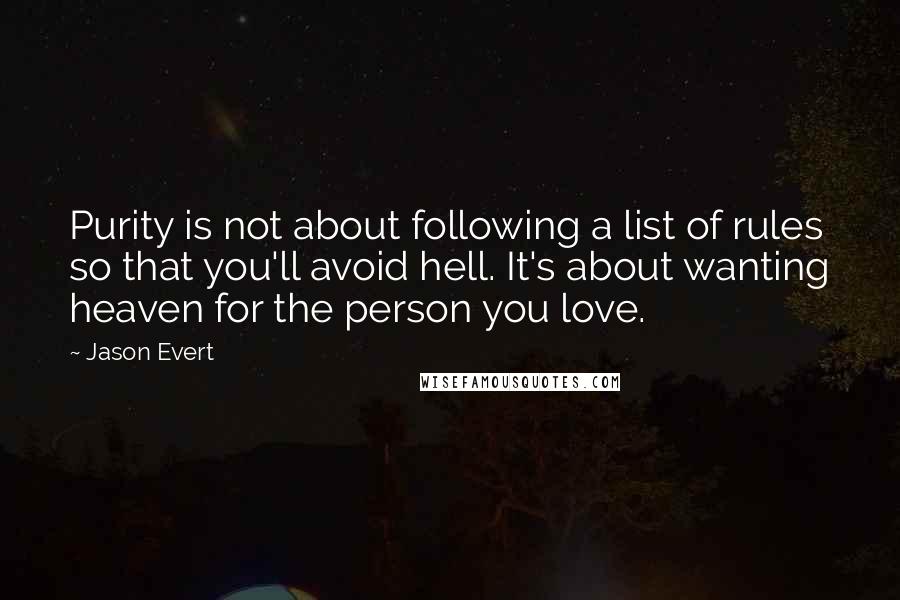 Jason Evert Quotes: Purity is not about following a list of rules so that you'll avoid hell. It's about wanting heaven for the person you love.