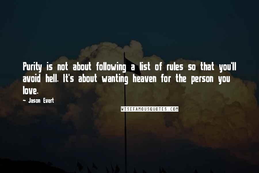 Jason Evert Quotes: Purity is not about following a list of rules so that you'll avoid hell. It's about wanting heaven for the person you love.