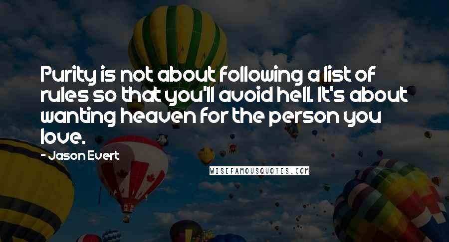 Jason Evert Quotes: Purity is not about following a list of rules so that you'll avoid hell. It's about wanting heaven for the person you love.