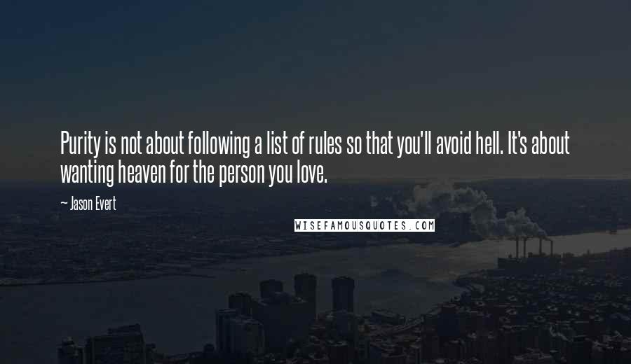 Jason Evert Quotes: Purity is not about following a list of rules so that you'll avoid hell. It's about wanting heaven for the person you love.