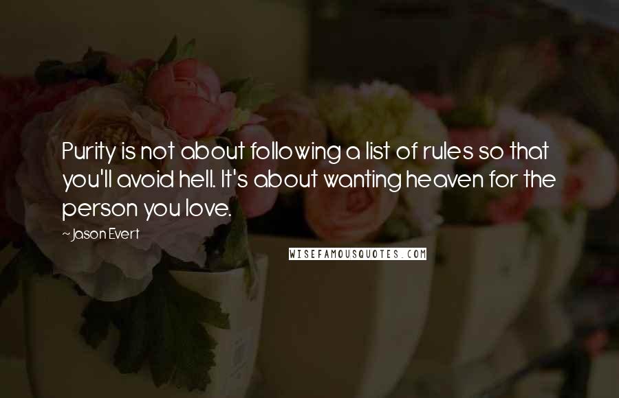 Jason Evert Quotes: Purity is not about following a list of rules so that you'll avoid hell. It's about wanting heaven for the person you love.