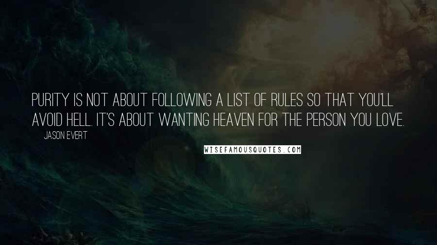 Jason Evert Quotes: Purity is not about following a list of rules so that you'll avoid hell. It's about wanting heaven for the person you love.