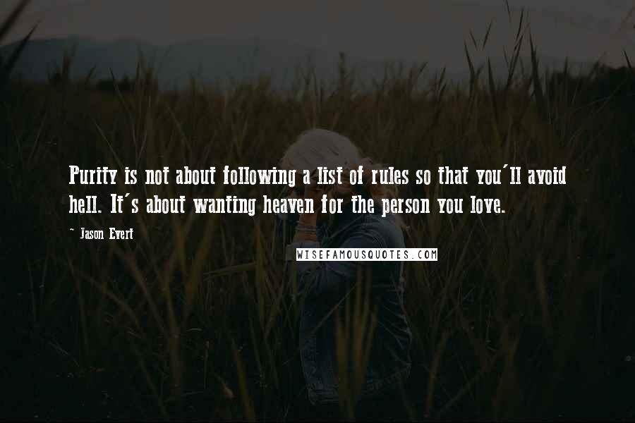 Jason Evert Quotes: Purity is not about following a list of rules so that you'll avoid hell. It's about wanting heaven for the person you love.