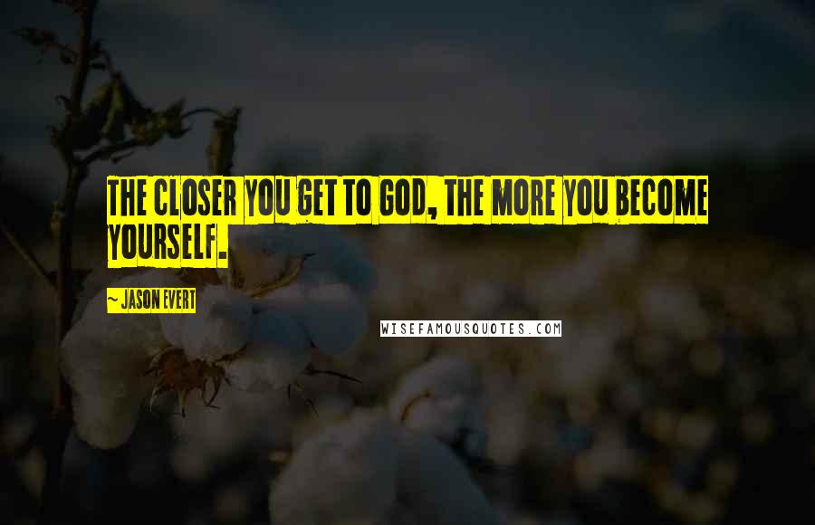 Jason Evert Quotes: The closer you get to God, the more you become yourself.