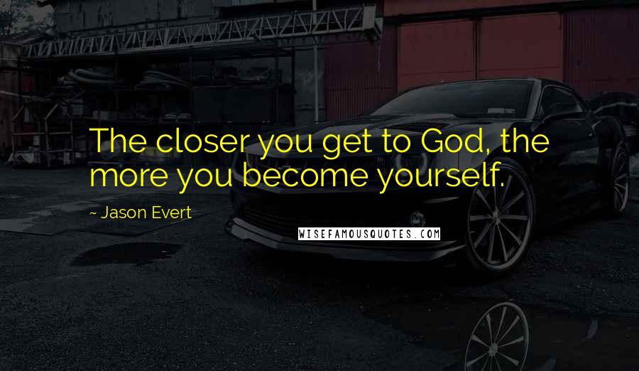 Jason Evert Quotes: The closer you get to God, the more you become yourself.