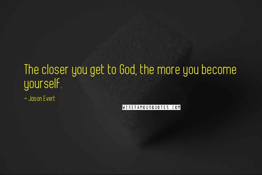 Jason Evert Quotes: The closer you get to God, the more you become yourself.