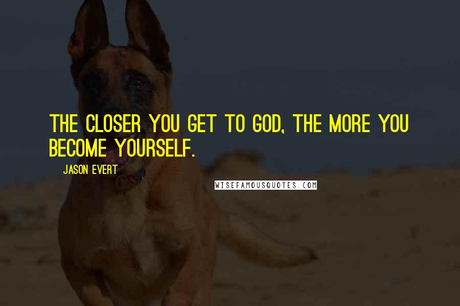 Jason Evert Quotes: The closer you get to God, the more you become yourself.