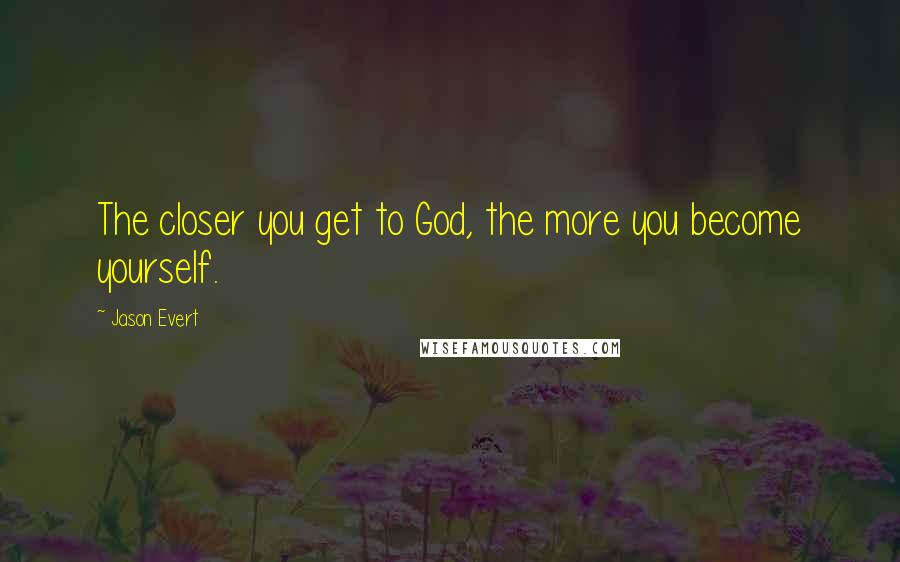 Jason Evert Quotes: The closer you get to God, the more you become yourself.