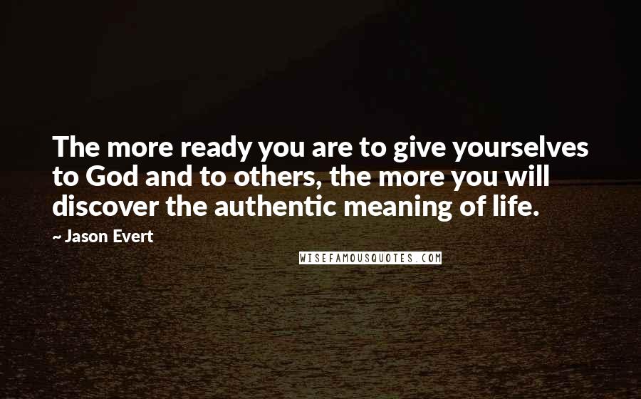 Jason Evert Quotes: The more ready you are to give yourselves to God and to others, the more you will discover the authentic meaning of life.