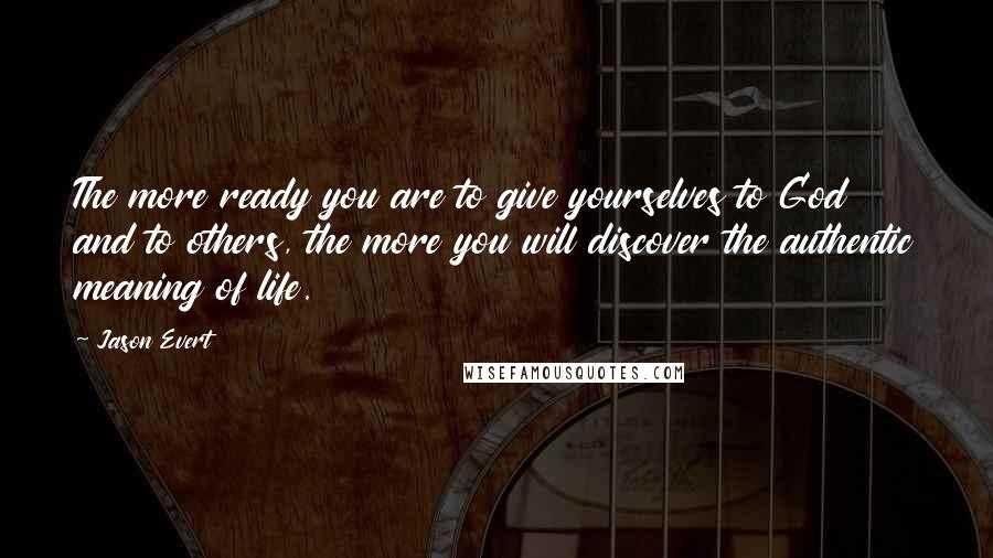 Jason Evert Quotes: The more ready you are to give yourselves to God and to others, the more you will discover the authentic meaning of life.