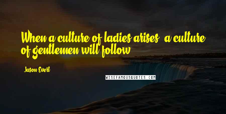 Jason Evert Quotes: When a culture of ladies arises, a culture of gentlemen will follow.