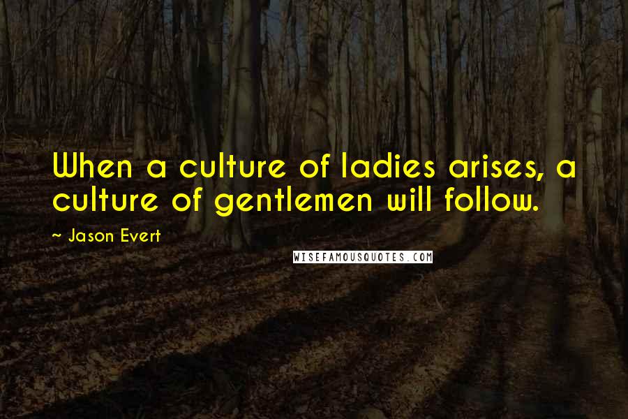Jason Evert Quotes: When a culture of ladies arises, a culture of gentlemen will follow.