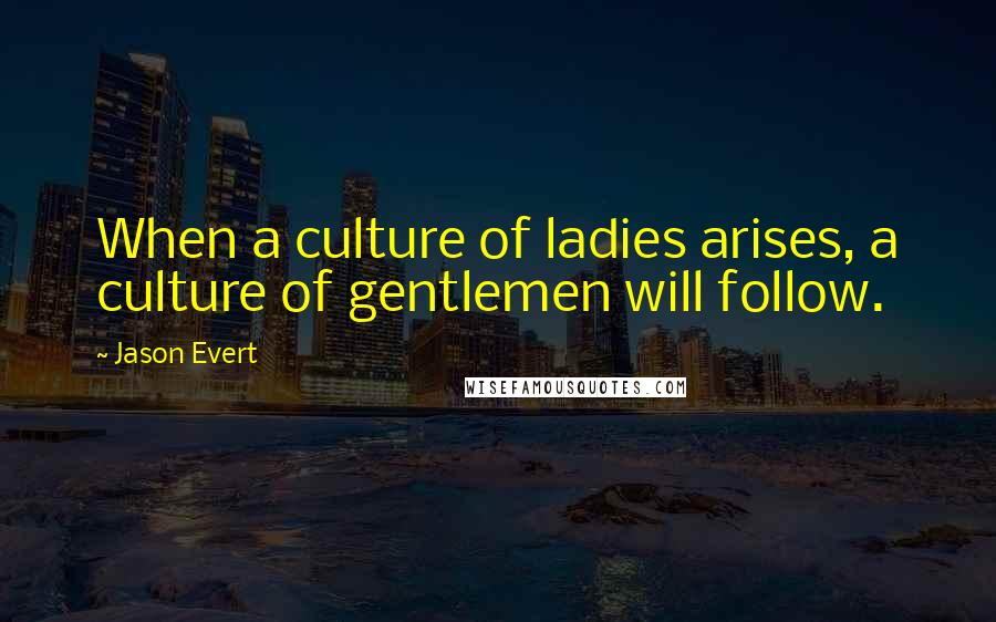 Jason Evert Quotes: When a culture of ladies arises, a culture of gentlemen will follow.