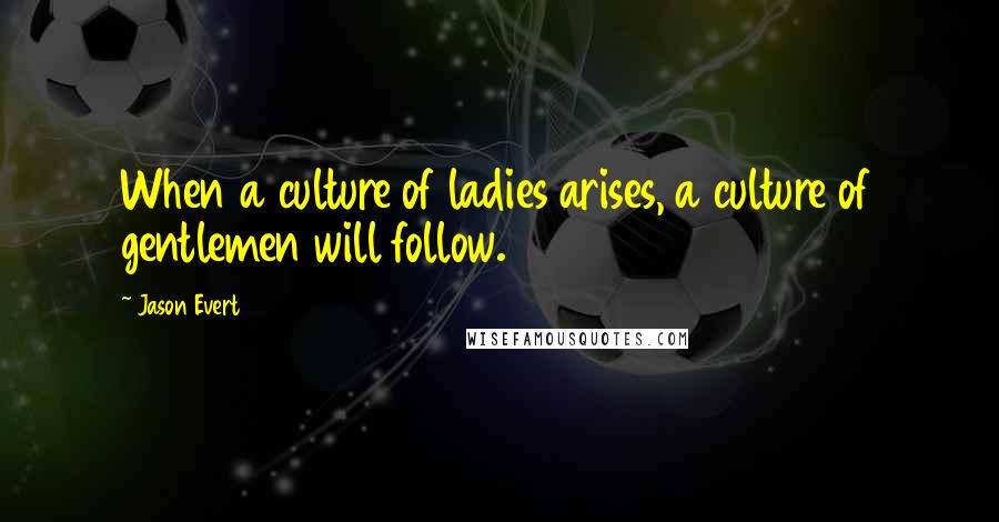 Jason Evert Quotes: When a culture of ladies arises, a culture of gentlemen will follow.