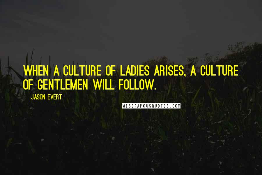 Jason Evert Quotes: When a culture of ladies arises, a culture of gentlemen will follow.