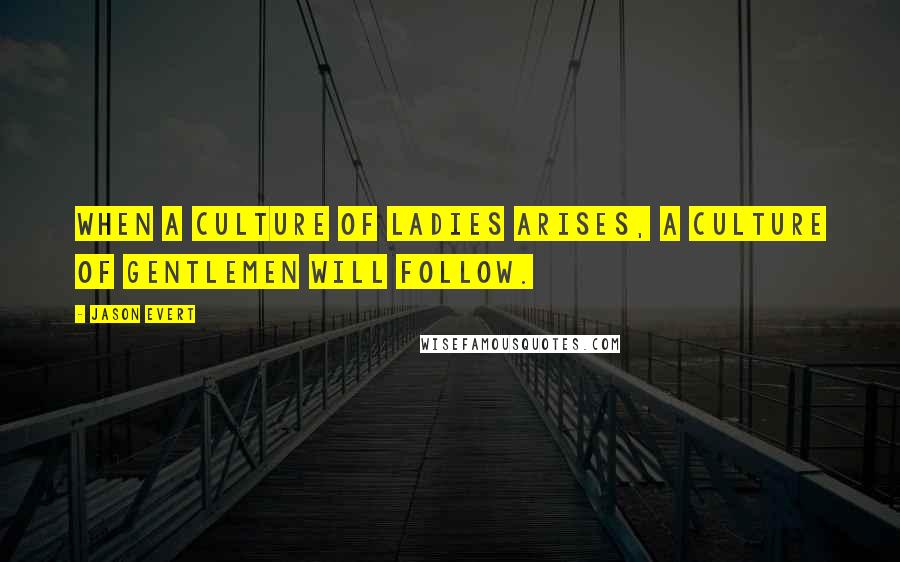 Jason Evert Quotes: When a culture of ladies arises, a culture of gentlemen will follow.