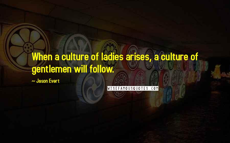 Jason Evert Quotes: When a culture of ladies arises, a culture of gentlemen will follow.