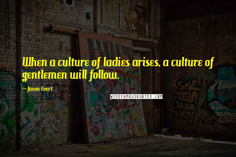 Jason Evert Quotes: When a culture of ladies arises, a culture of gentlemen will follow.