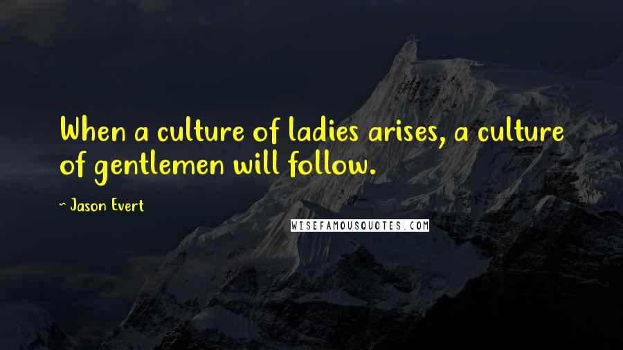 Jason Evert Quotes: When a culture of ladies arises, a culture of gentlemen will follow.