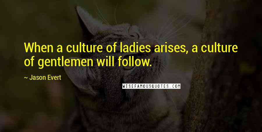 Jason Evert Quotes: When a culture of ladies arises, a culture of gentlemen will follow.
