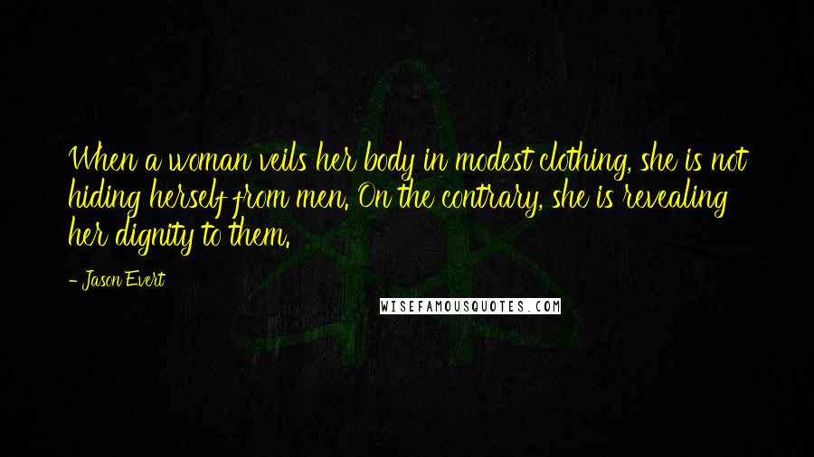 Jason Evert Quotes: When a woman veils her body in modest clothing, she is not hiding herself from men. On the contrary, she is revealing her dignity to them.