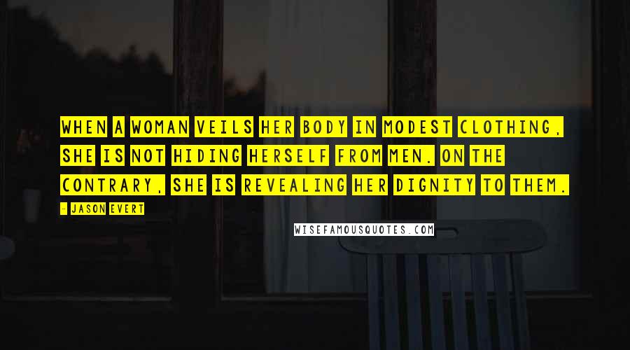 Jason Evert Quotes: When a woman veils her body in modest clothing, she is not hiding herself from men. On the contrary, she is revealing her dignity to them.