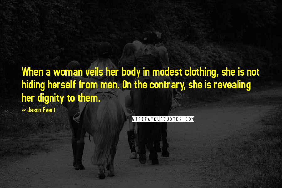 Jason Evert Quotes: When a woman veils her body in modest clothing, she is not hiding herself from men. On the contrary, she is revealing her dignity to them.