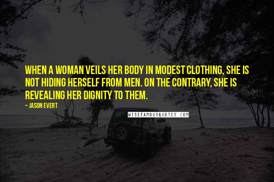 Jason Evert Quotes: When a woman veils her body in modest clothing, she is not hiding herself from men. On the contrary, she is revealing her dignity to them.