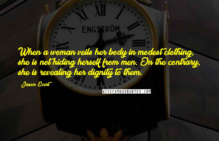 Jason Evert Quotes: When a woman veils her body in modest clothing, she is not hiding herself from men. On the contrary, she is revealing her dignity to them.