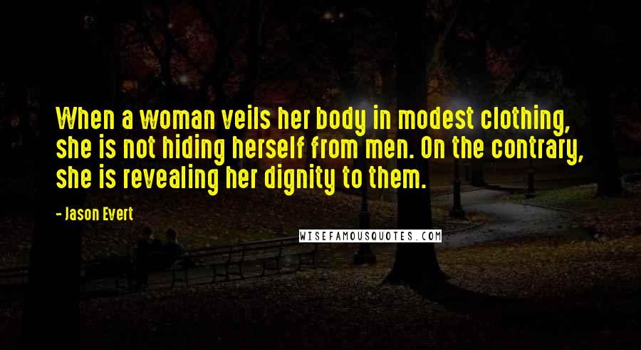 Jason Evert Quotes: When a woman veils her body in modest clothing, she is not hiding herself from men. On the contrary, she is revealing her dignity to them.