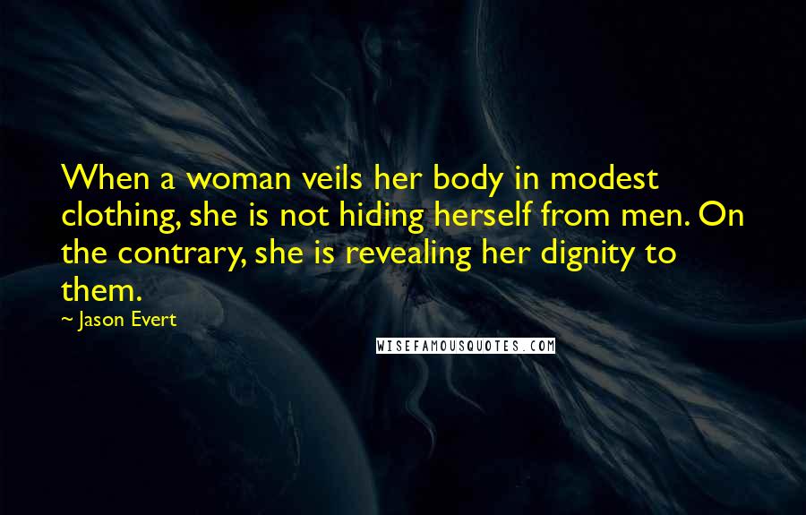 Jason Evert Quotes: When a woman veils her body in modest clothing, she is not hiding herself from men. On the contrary, she is revealing her dignity to them.